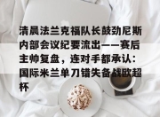 爱游戏-包含清晨法兰克福队长鼓劲尼斯内部会议纪要流出——赛后主帅复盘，连对手都承认：国际米兰单刀错失备战欧超杯的词条-爱游戏